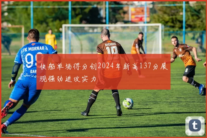 快船单场得分创2024年新高137分展现强劲进攻实力