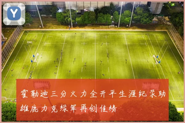 霍勒迪三分火力全开平生涯纪录助雄鹿力克绿军再创佳绩