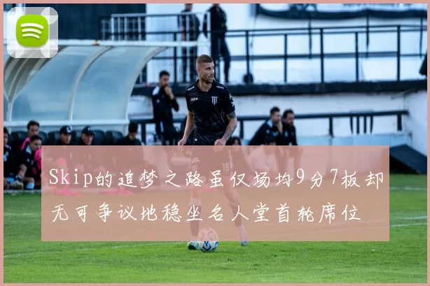 Skip的追梦之路虽仅场均9分7板却无可争议地稳坐名人堂首轮席位