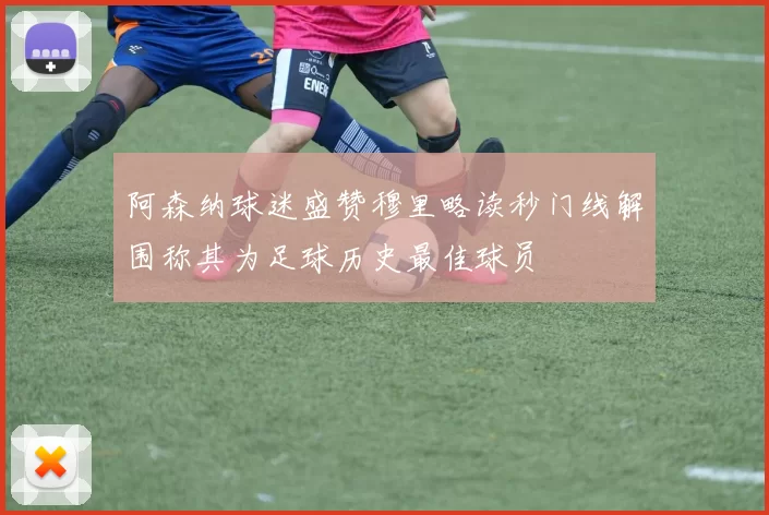 阿森纳球迷盛赞穆里略读秒门线解围称其为足球历史最佳球员