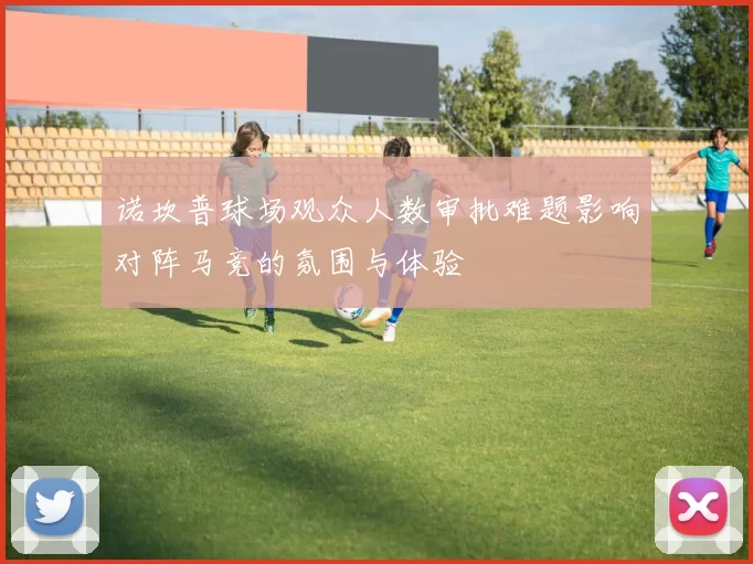 诺坎普球场观众人数审批难题影响对阵马竞的氛围与体验