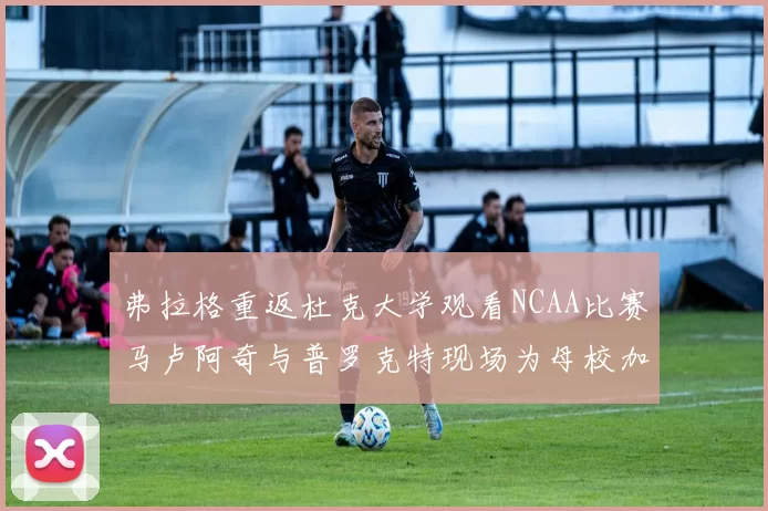 弗拉格重返杜克大学观看NCAA比赛马卢阿奇与普罗克特现场为母校加油助威