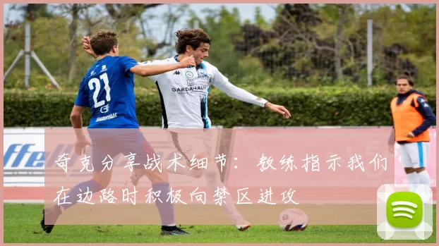 奇克分享战术细节：教练指示我们在边路时积极向禁区进攻