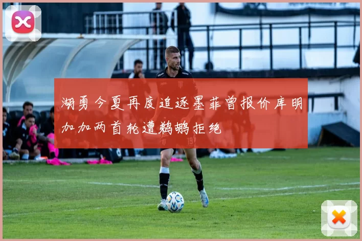 湖勇今夏再度追逐墨菲曾报价库明加加两首轮遭鹈鹕拒绝