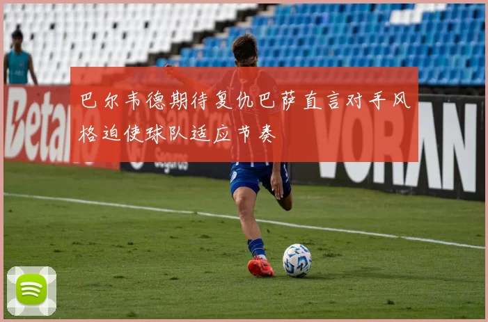 巴尔韦德期待复仇巴萨直言对手风格迫使球队适应节奏