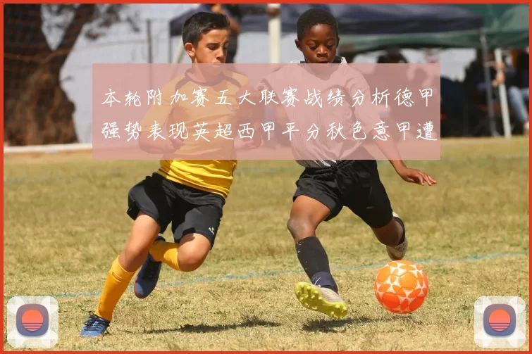 本轮附加赛五大联赛战绩分析德甲强势表现英超西甲平分秋色意甲遭遇挑战