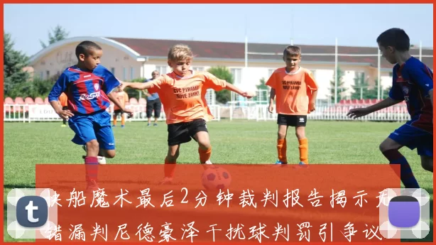 快船魔术最后2分钟裁判报告揭示无错漏判尼德豪泽干扰球判罚引争议