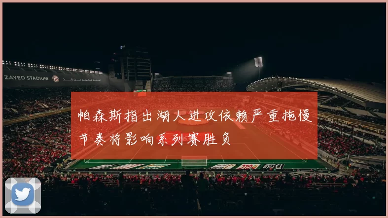 帕森斯指出湖人进攻依赖严重拖慢节奏将影响系列赛胜负