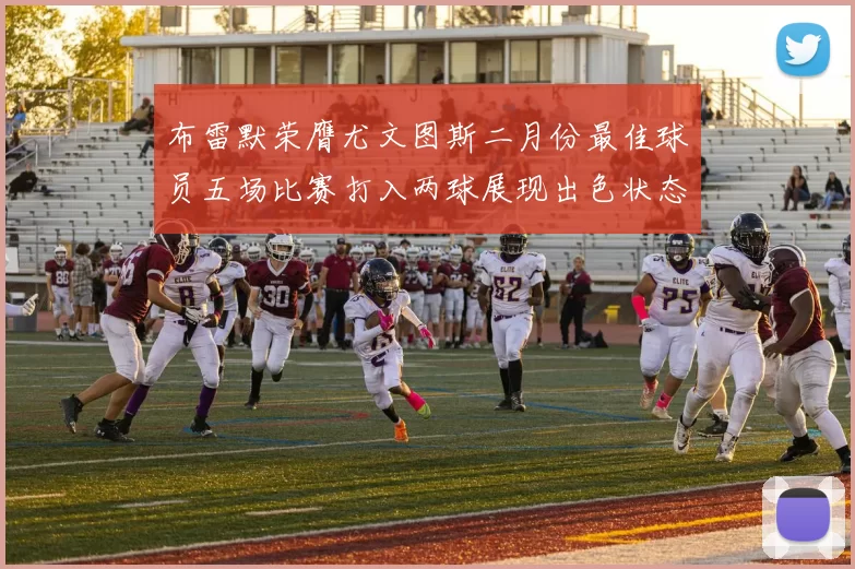 布雷默荣膺尤文图斯二月份最佳球员五场比赛打入两球展现出色状态