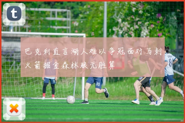 巴克利直言湖人难以争冠面对马刺火箭掘金森林狼无胜算