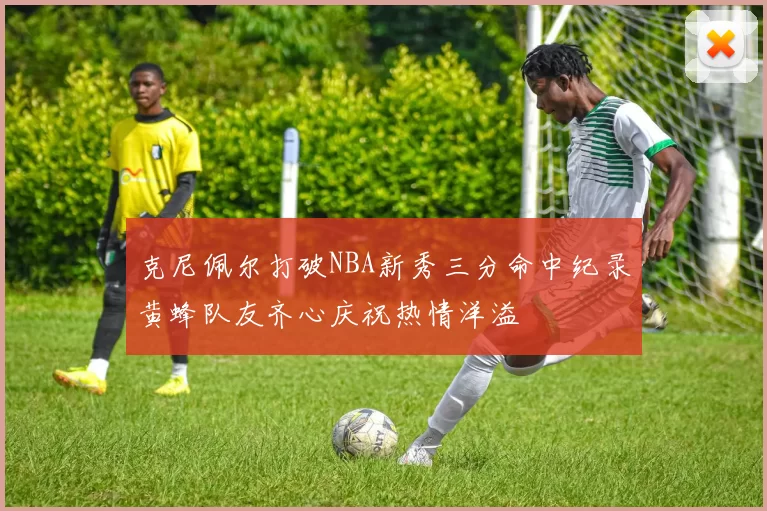 克尼佩尔打破NBA新秀三分命中纪录黄蜂队友齐心庆祝热情洋溢