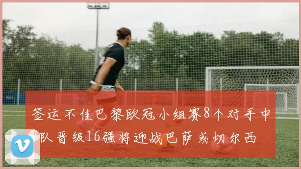 签运不佳巴黎欧冠小组赛8个对手中7队晋级16强将迎战巴萨或切尔西