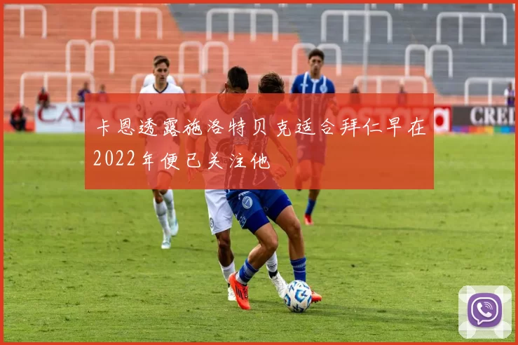 卡恩透露施洛特贝克适合拜仁早在2022年便已关注他