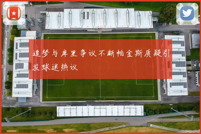追梦与库里争议不断帕金斯质疑引发球迷热议