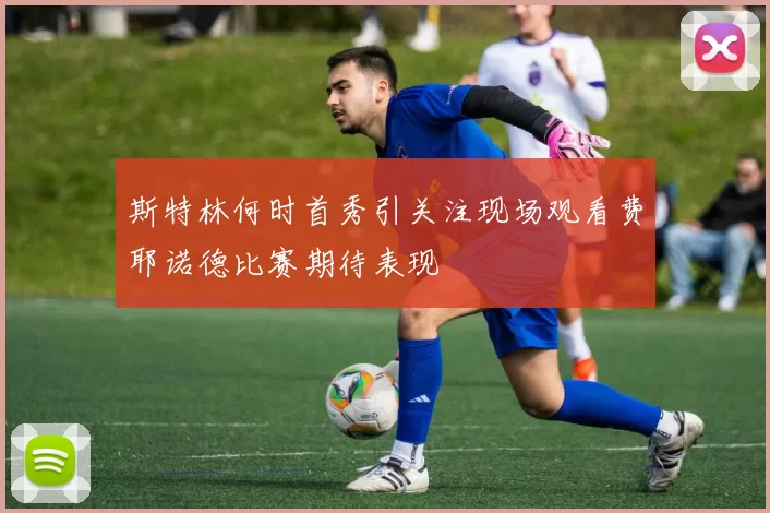 斯特林何时首秀引关注现场观看费耶诺德比赛期待表现