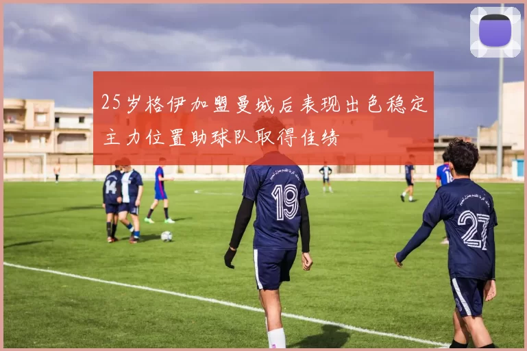 25岁格伊加盟曼城后表现出色稳定主力位置助球队取得佳绩