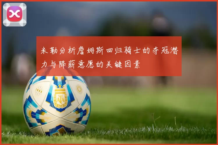 米勒分析詹姆斯回归骑士的夺冠潜力与降薪意愿的关键因素