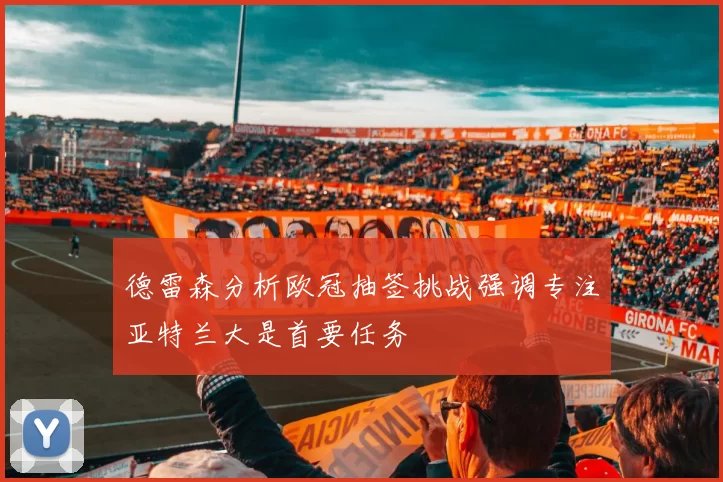 德雷森分析欧冠抽签挑战强调专注亚特兰大是首要任务