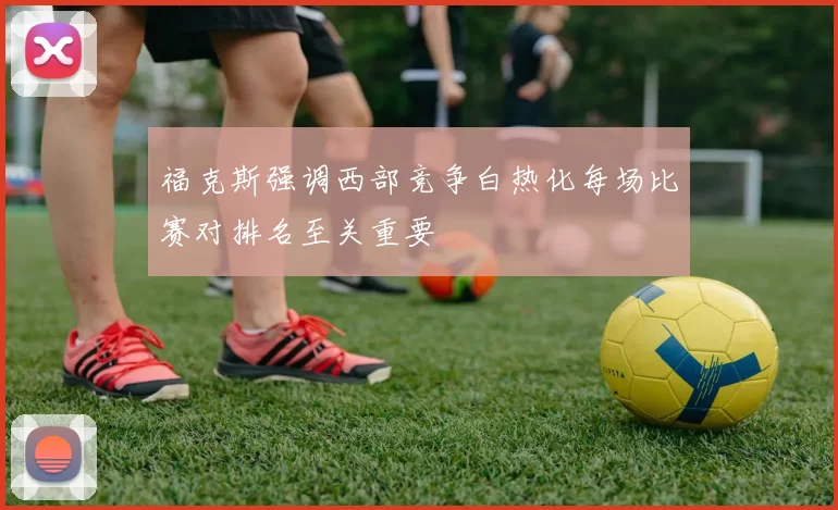 福克斯强调西部竞争白热化每场比赛对排名至关重要
