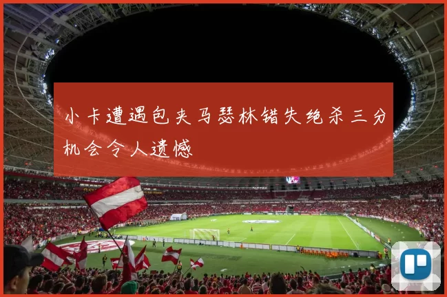 小卡遭遇包夹马瑟林错失绝杀三分机会令人遗憾