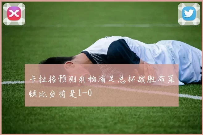 卡拉格预测利物浦足总杯战胜布莱顿比分将是1-0