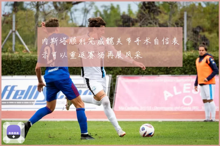 内斯塔顺利完成髋关节手术自信表示可以重返赛场再展风采