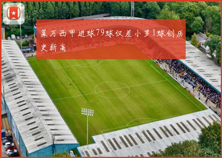 莱万西甲进球79球仅差小罗1球创历史新高