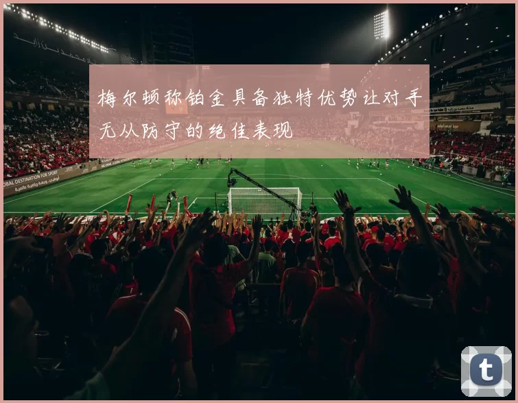梅尔顿称铂金具备独特优势让对手无从防守的绝佳表现