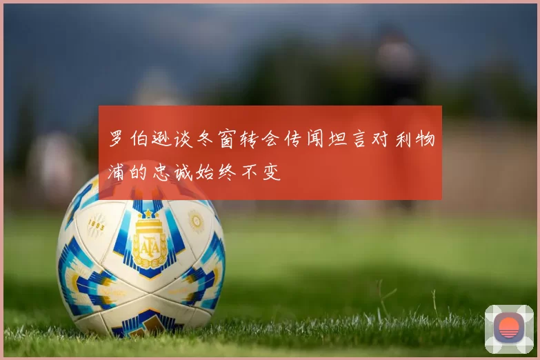 罗伯逊谈冬窗转会传闻坦言对利物浦的忠诚始终不变