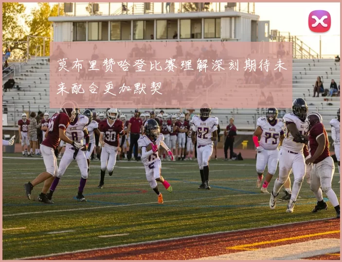 莫布里赞哈登比赛理解深刻期待未来配合更加默契