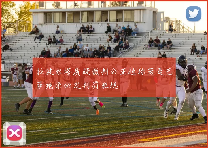 拉波尔塔质疑裁判公正性称若是巴萨绝杀必定判罚犯规