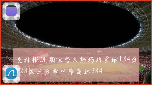 克林根近期状态火热场均贡献134分123板三分命中率高达384