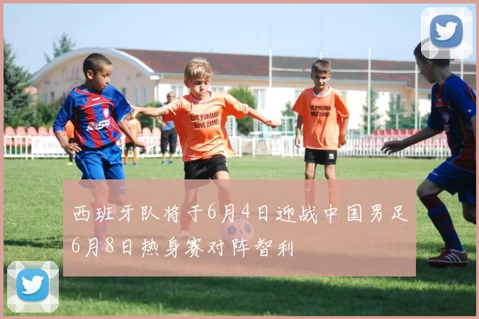西班牙队将于6月4日迎战中国男足6月8日热身赛对阵智利