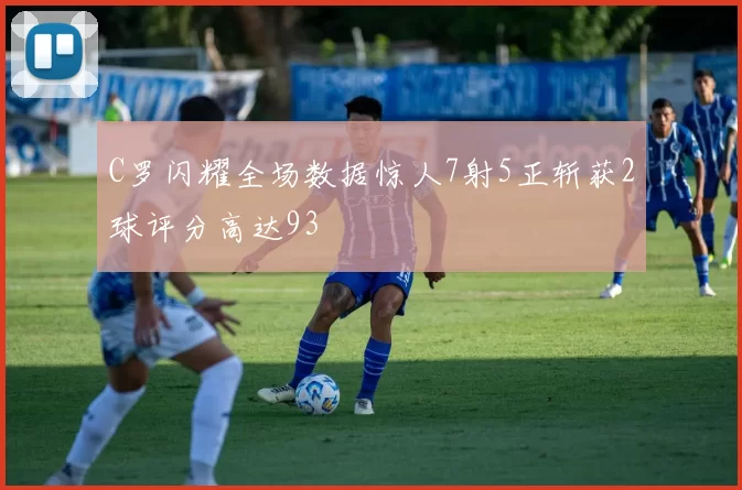 C罗闪耀全场数据惊人7射5正斩获2球评分高达93
