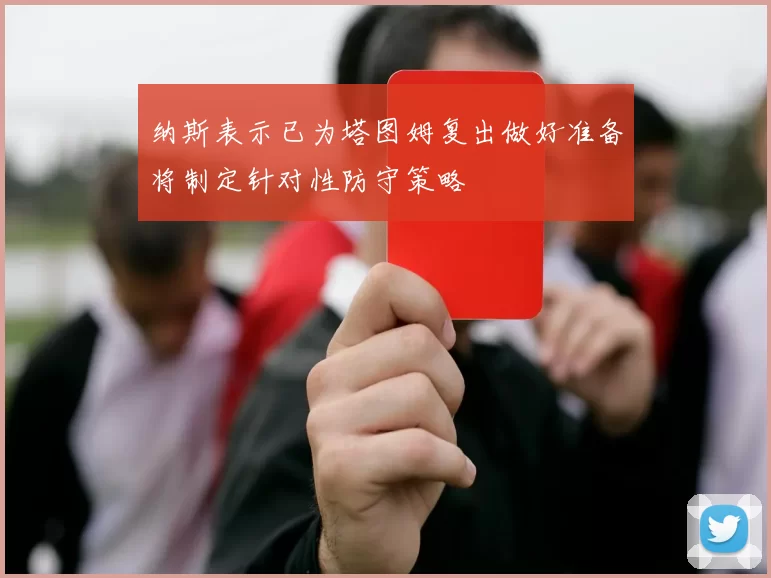 纳斯表示已为塔图姆复出做好准备将制定针对性防守策略
